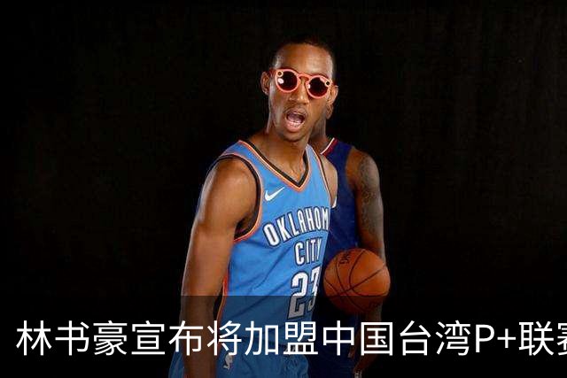 林书豪宣布将加盟中国台湾P+联赛高雄钢铁人队
